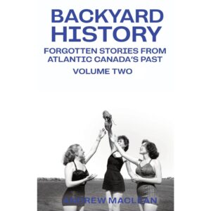 Volume Two Backyard History: Forgotten Stories From Atlantic Canada's Past
